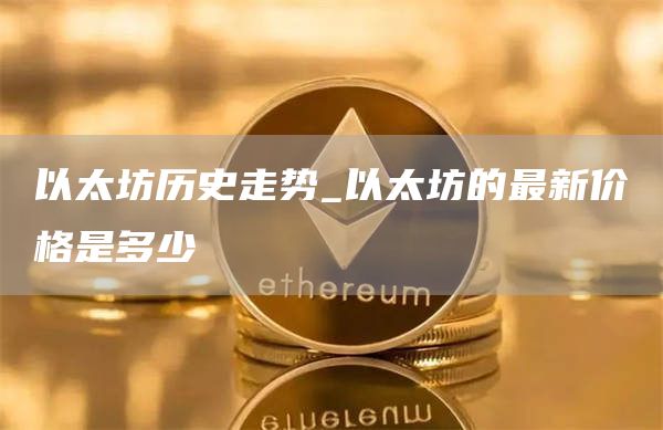 以太坊历史走势_以太坊的最新价格是多少