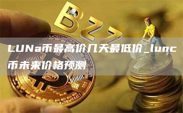 LUNa币最高价几天最低价_lunc币未来价格预测