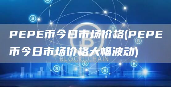 PEPE币今日市场价格 - PEPE币今日市场价格大幅波动