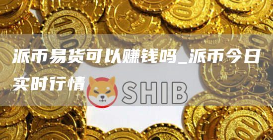 派币易货可以赚钱吗_派币今日实时行情