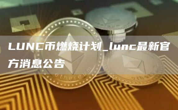 LUNC币燃烧计划_lunc最新官方消息公告
