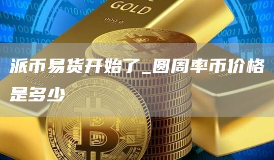 派币易货开始了_圆周率币价格是多少