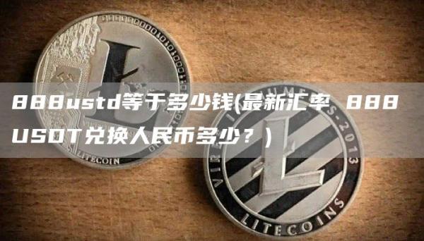 888ustd等于多少钱 - 最新汇率 888 USDT兑换人民币多少？