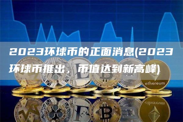 2023环球币的正面消息 - 2023环球币推出，币值达到新高峰