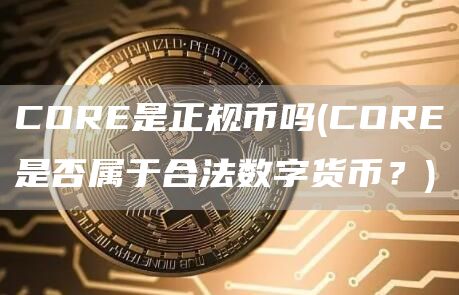 CORE是正规币吗 - CORE是否属于合法数字货币？