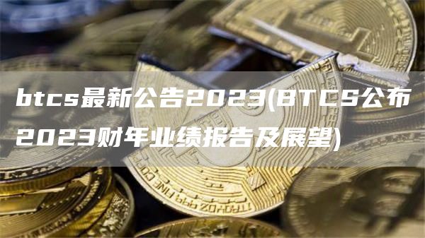 btcs最新公告2023 - BTCS公布2023财年业绩报告及展望