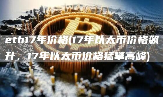 eth17年价格 - 17年以太币价格飙升，17年以太币价格猛攀高峰