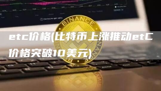 etc价格 - 比特币上涨推动etC价格突破10美元