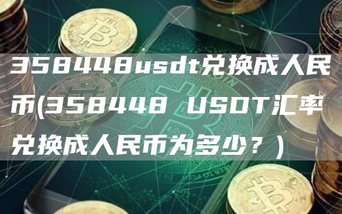 358448usdt兑换成人民币 - 358448 USDT汇率兑换成人民币为多少？