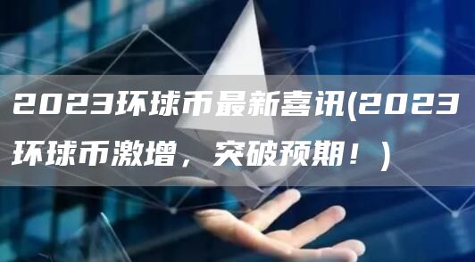 2023环球币最新喜讯 - 2023环球币激增，突破预期！
