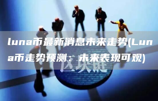 luna币最新消息未来走势 - Luna币走势预测：未来表现可观