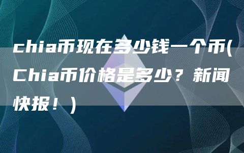 chia币现在多少钱一个币 - Chia币价格是多少？新闻快报！