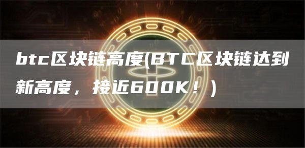 btc区块链高度 - BTC区块链达到新高度，接近600K！