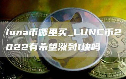 luna币哪里买_LUNC币2022有希望涨到1块吗