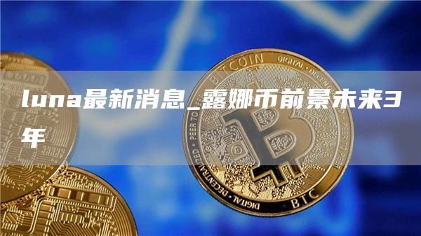 luna最新消息_露娜币前景未来3年