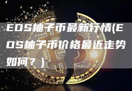 EOS柚子币最新行情 - EOS柚子币价格最近走势如何？