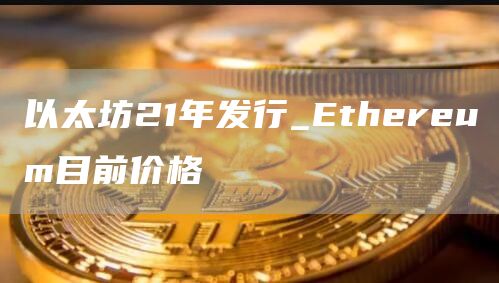 以太坊21年发行_Ethereum目前价格
