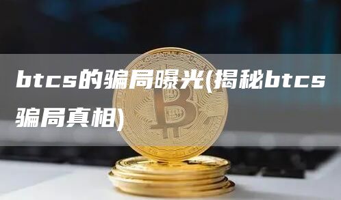 btcs的骗局曝光 - 揭秘btcs骗局真相