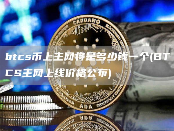 btcs币上主网将是多少钱一个 - BTCS主网上线价格公布