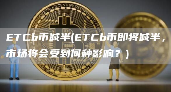 ETCb币减半 - ETCb币即将减半，市场将会受到何种影响？