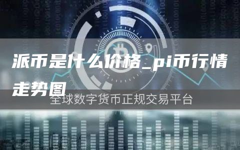 派币是什么价格_pi币行情走势图