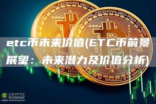 etc币未来价值 - ETC币前景展望：未来潜力及价值分析
