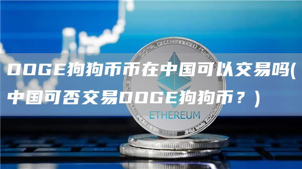 DOGE狗狗币币在中国可以交易吗 - 中国可否交易DOGE狗狗币？