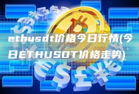 ethusdt价格今日行情 - 今日ETHUSDT价格走势