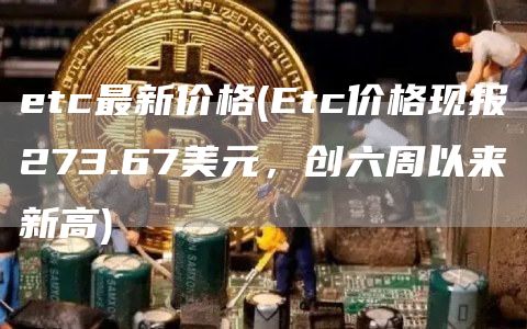 etc最新价格 - Etc价格现报273.67美元，创六周以来新高