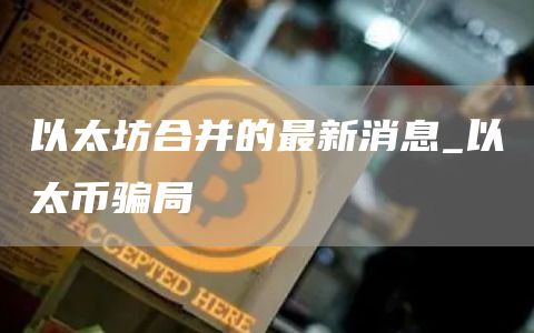 以太坊合并的最新消息_以太币骗局
