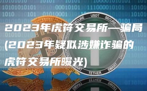 2023年虎符交易所—骗局 - 2023年疑似涉嫌诈骗的虎符交易所曝光