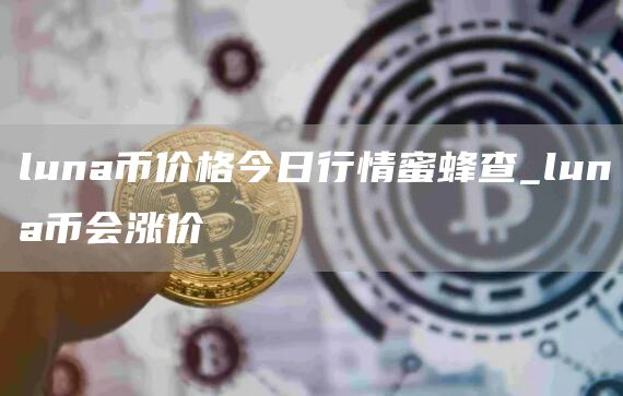 luna币价格今日行情蜜蜂查_luna币会涨价