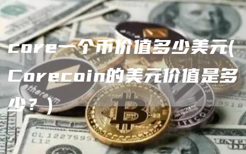 core一个币价值多少美元 - Corecoin的美元价值是多少？
