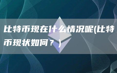 比特币现在什么情况呢 - 比特币现状如何？