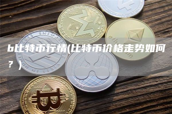 b比特币行情 - 比特币价格走势如何？