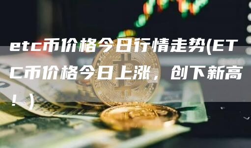 etc币价格今日行情走势 - ETC币价格今日上涨，创下新高！