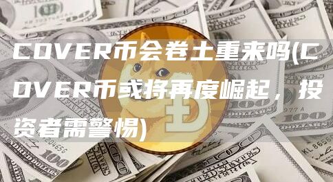 COVER币会卷土重来吗 - COVER币或将再度崛起，投资者需警惕