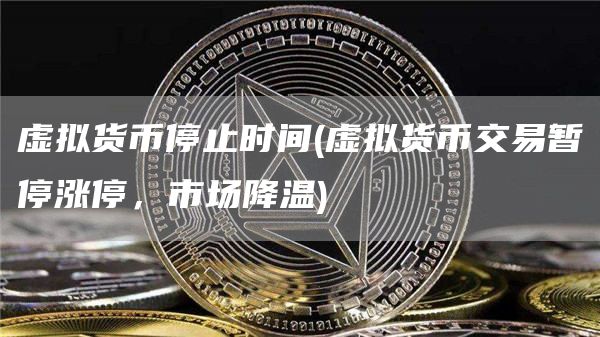 虚拟货币停止时间 - 虚拟货币交易暂停涨停，市场降温