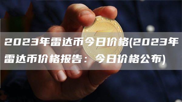 2023年雷达币今日价格 - 2023年雷达币价格报告：今日价格公布
