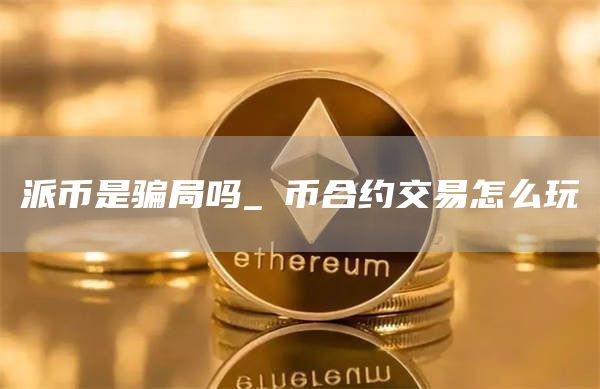 派币是骗局吗_π币合约交易怎么玩