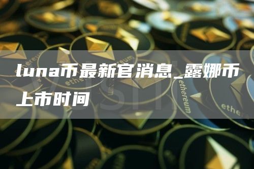 luna币最新官消息_露娜币上市时间