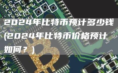 2024年比特币预计多少钱 - 2024年比特币价格预计如何？