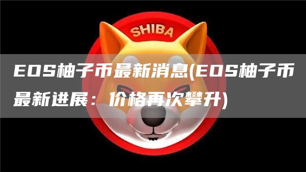 EOS柚子币最新消息 - EOS柚子币最新进展：价格再次攀升