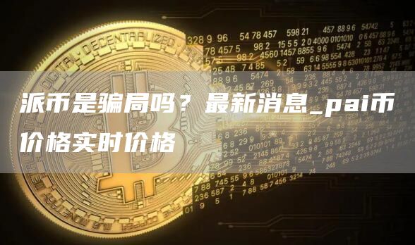 派币是骗局吗？最新消息_pai币价格实时价格