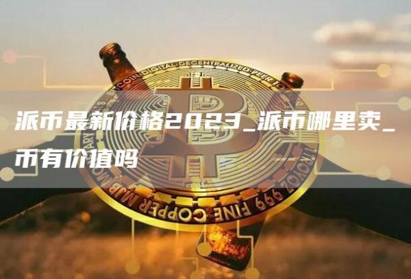 派币最新价格2023_派币哪里卖_π币有价值吗