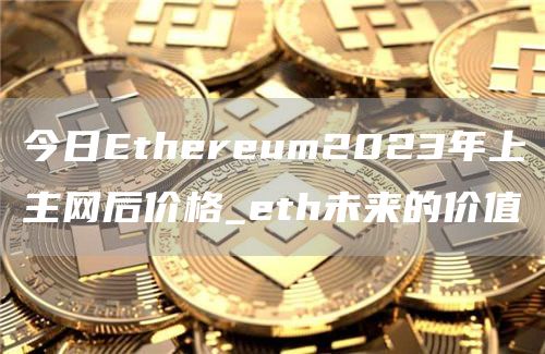 今日Ethereum2023年上主网后价格_eth未来的价值