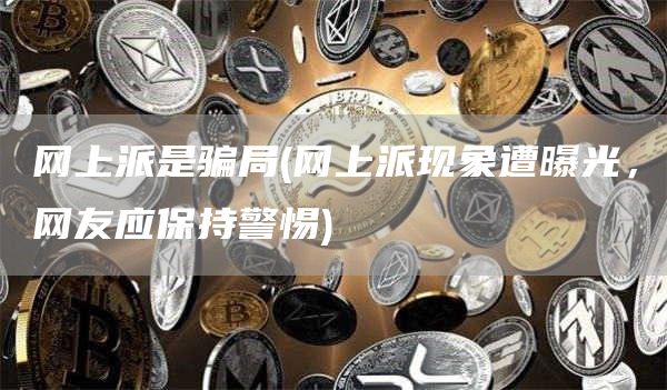 网上派是骗局 - 网上派现象遭曝光，网友应保持警惕