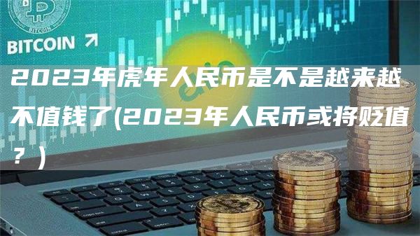 2023年虎年人民币是不是越来越不值钱了 - 2023年人民币或将贬值？