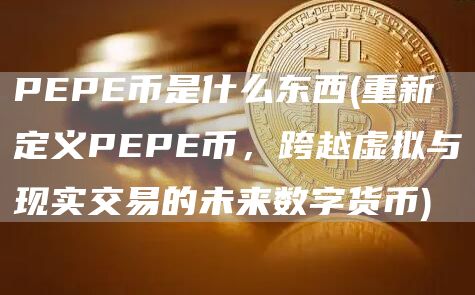 PEPE币是什么东西 - 重新定义PEPE币，跨越虚拟与现实交易的未来数字货币