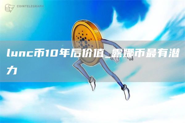 lunc币10年后价值_露娜币最有潜力